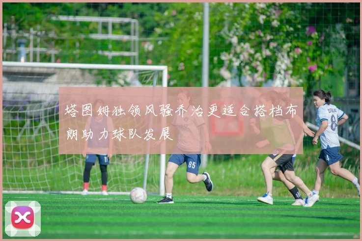塔图姆独领风骚乔治更适合搭档布朗助力球队发展