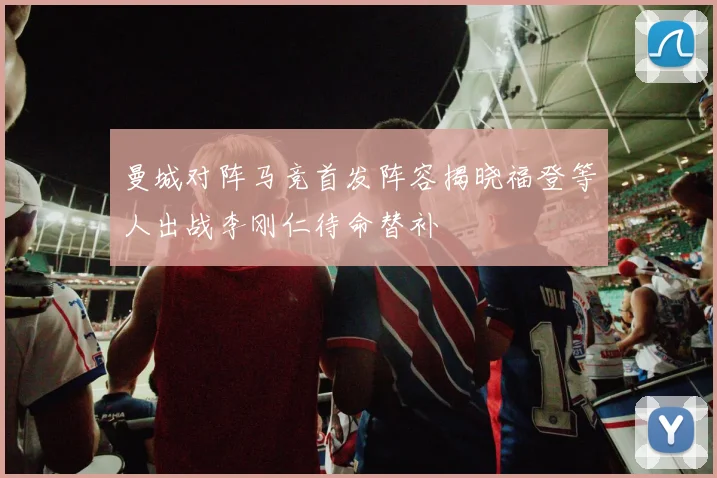 曼城对阵马竞首发阵容揭晓福登等人出战李刚仁待命替补