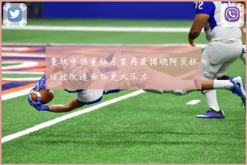 曼联中场重组方案再度揭晓阿莫林传控改造面临更大压力