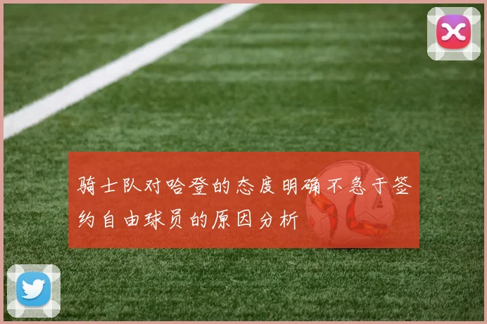 骑士队对哈登的态度明确不急于签约自由球员的原因分析