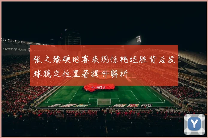 张之臻硬地赛表现惊艳连胜背后发球稳定性显著提升解析