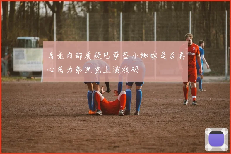 马竞内部质疑巴萨签小蜘蛛是否真心或为弗里克上演戏码