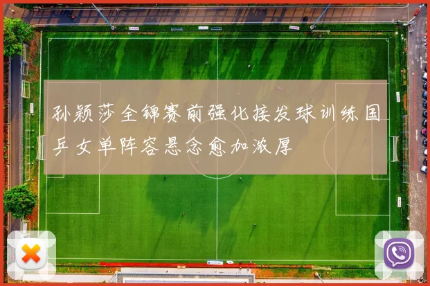 孙颖莎全锦赛前强化接发球训练国乒女单阵容悬念愈加浓厚